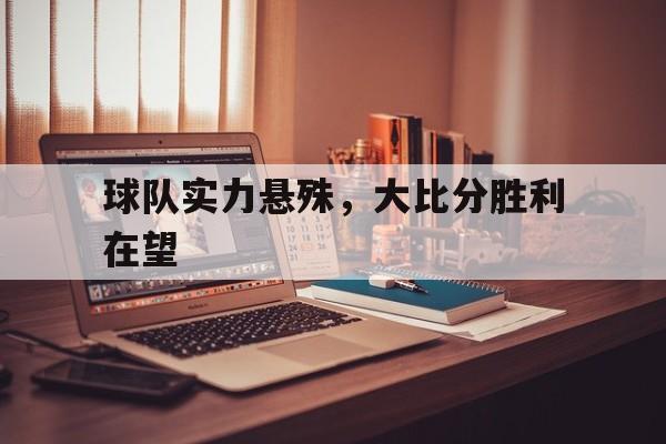 关于球队实力悬殊，大比分胜利在望的信息