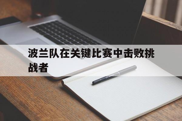 九游娱乐网站-波兰队在关键比赛中击败挑战者