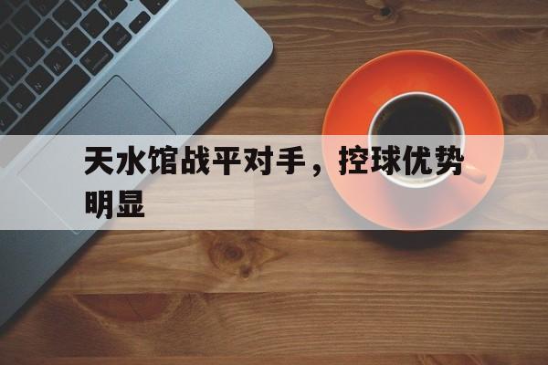九游娱乐官网-包含天水馆战平对手，控球优势明显的词条